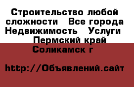 Строительство любой сложности - Все города Недвижимость » Услуги   . Пермский край,Соликамск г.